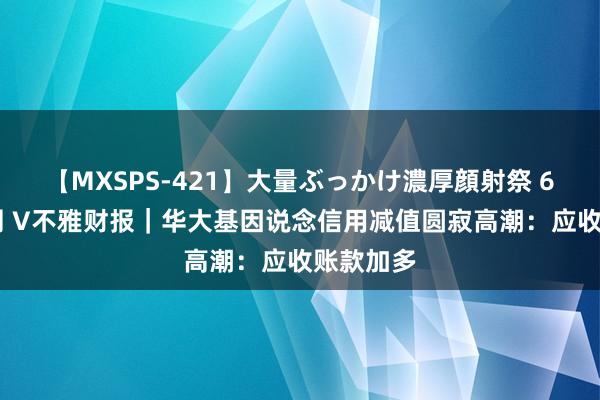 【MXSPS-421】大量ぶっかけ濃厚顔射祭 60人5時間 V不雅财报｜华大基因说念信用减值圆寂高潮：应收账款加多