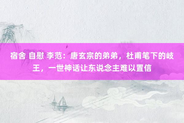 宿舍 自慰 李范：唐玄宗的弟弟，杜甫笔下的岐王，一世神话让东说念主难以置信