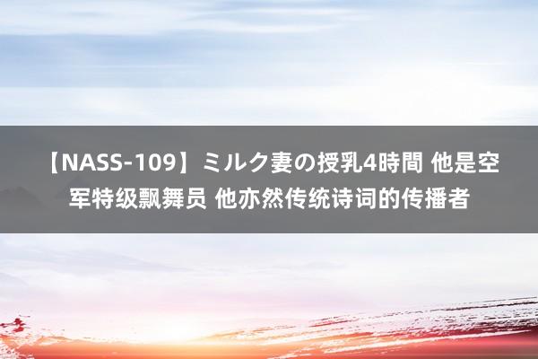 【NASS-109】ミルク妻の授乳4時間 他是空军特级飘舞员 他亦然传统诗词的传播者