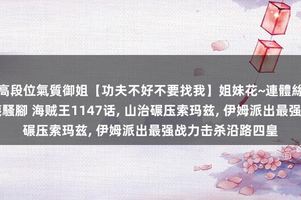 高段位氣質御姐【功夫不好不要找我】姐妹花~連體絲襪~大奶晃動~絲襪騷腳 海贼王1147话, 山治碾压索玛兹, 伊姆派出最强战力击杀沿路四皇
